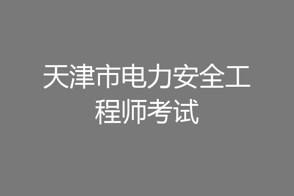 天津市电力安全工程师考试