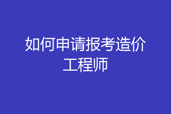 如何申请报考造价工程师