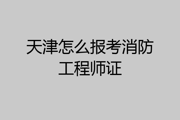 天津怎么报考消防工程师证