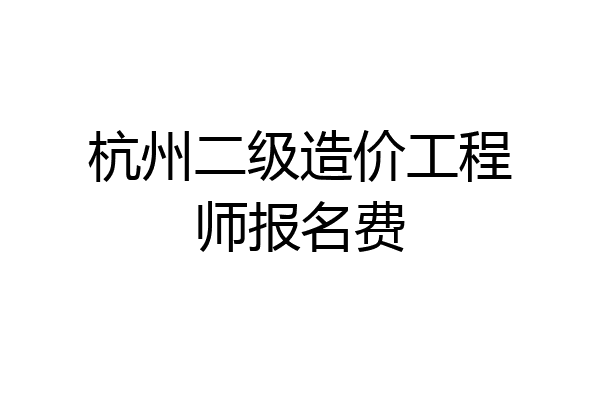 杭州二级造价工程师报名费