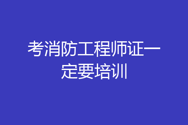 考消防工程师证一定要培训