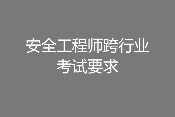 安全工程师跨行业考试要求