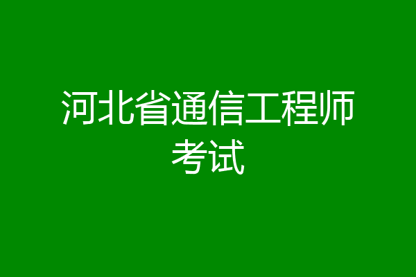 河北省通信工程师考试
