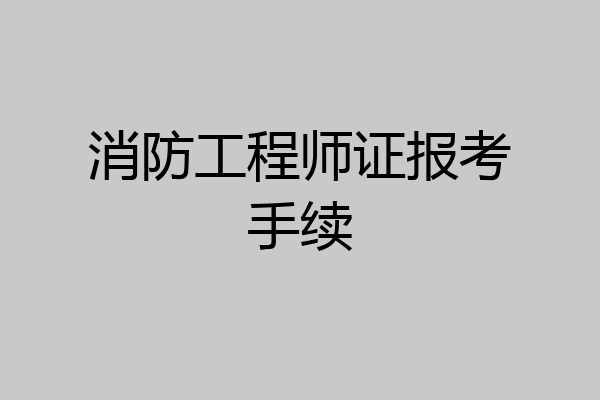 消防工程师证报考手续