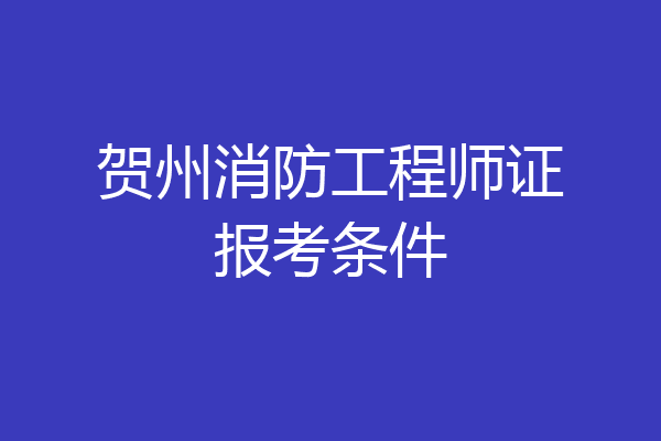 贺州消防工程师证报考条件