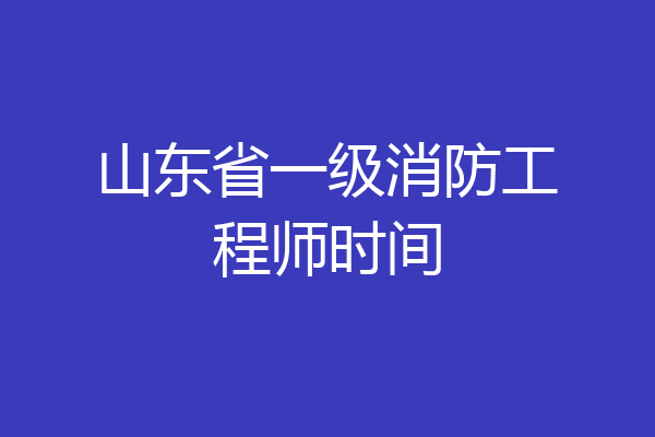 山东省一级消防工程师时间