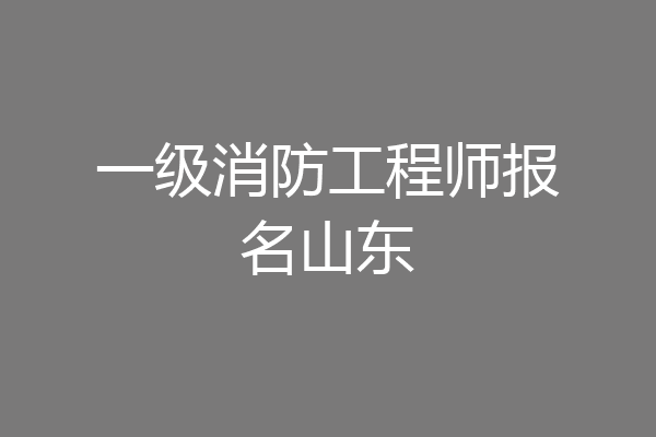 一级消防工程师报名山东