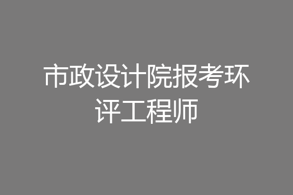 市政设计院报考环评工程师