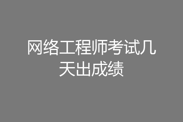 网络工程师考试几天出成绩