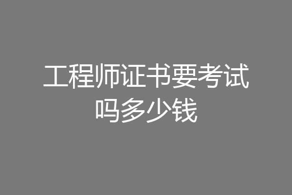 工程师证书要考试吗多少钱