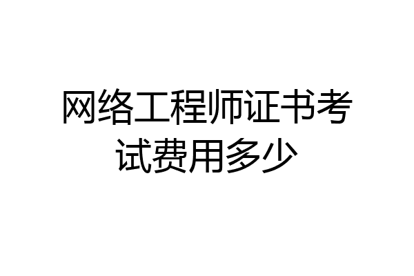 网络工程师证书考试费用多少