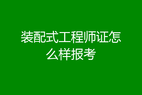 装配式工程师证怎么样报考