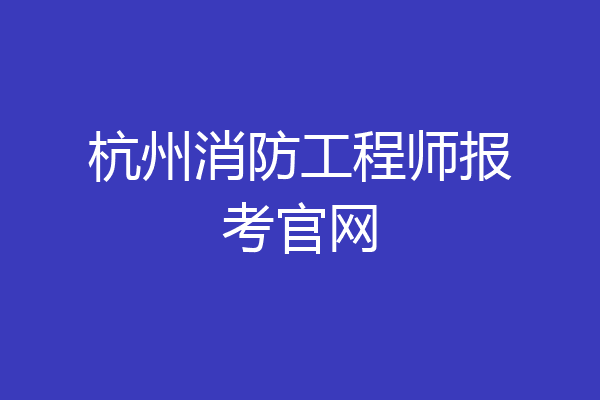 杭州消防工程师报考官网