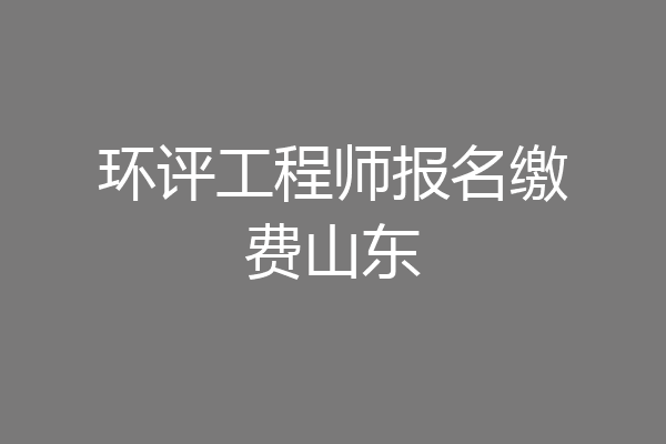 环评工程师报名缴费山东
