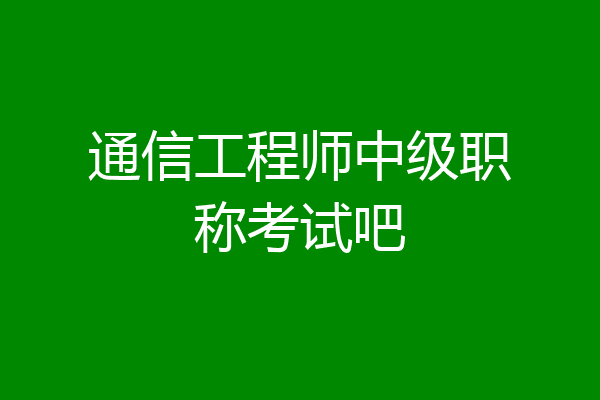 通信工程师中级职称考试吧