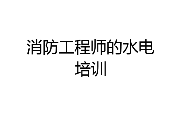 消防工程师的水电培训