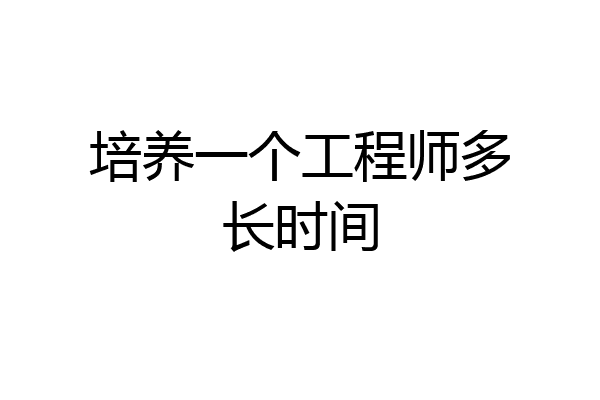 培养一个工程师多长时间