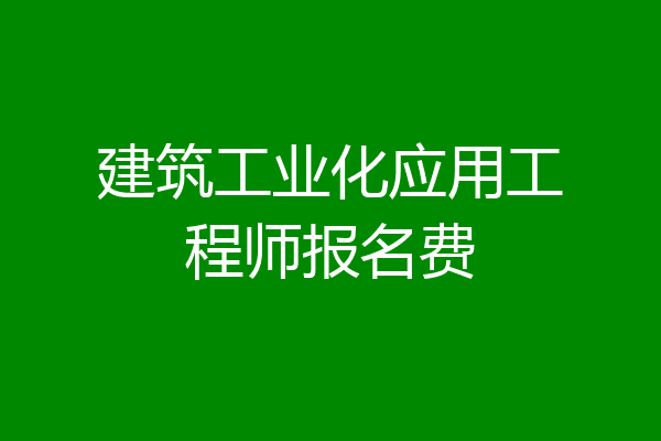 建筑工业化应用工程师报名费