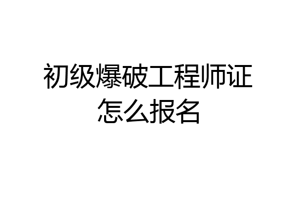 初级爆破工程师证怎么报名