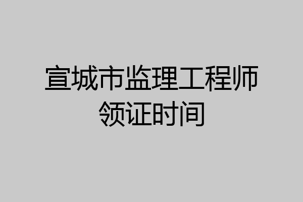 宣城市监理工程师领证时间