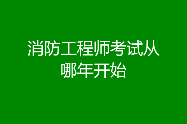 消防工程师考试从哪年开始