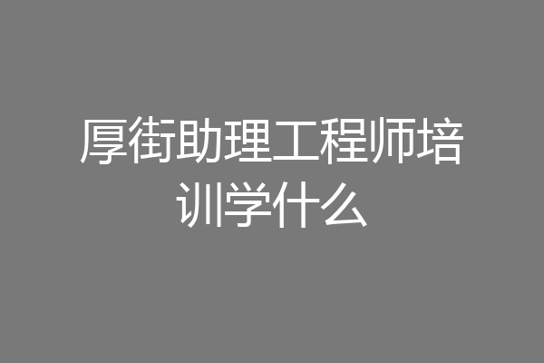 厚街助理工程师培训学什么