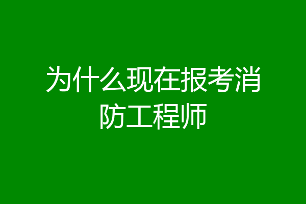 为什么现在报考消防工程师