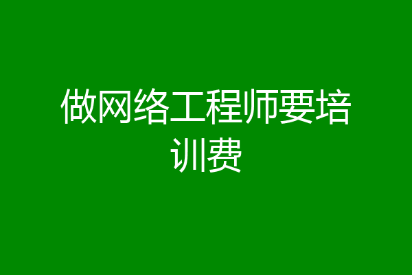 做网络工程师要培训费