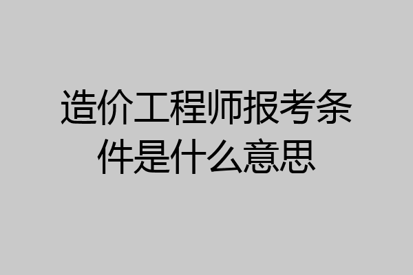 造价工程师报考条件是什么意思