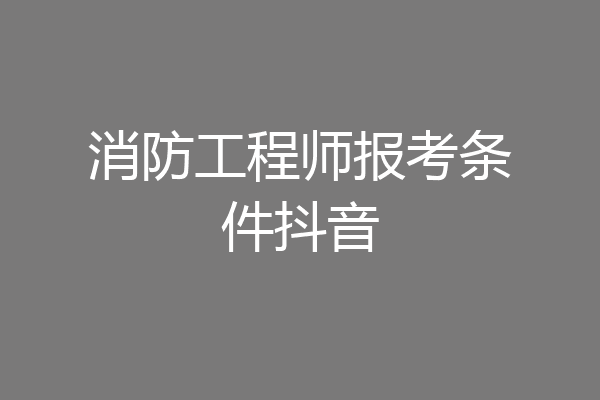 消防工程师报考条件抖音