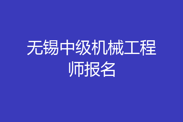 无锡中级机械工程师报名