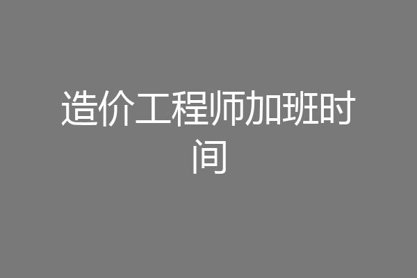 造价工程师加班时间