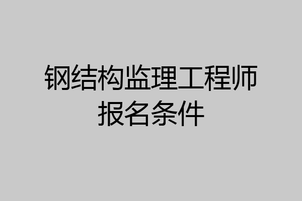 钢结构监理工程师报名条件
