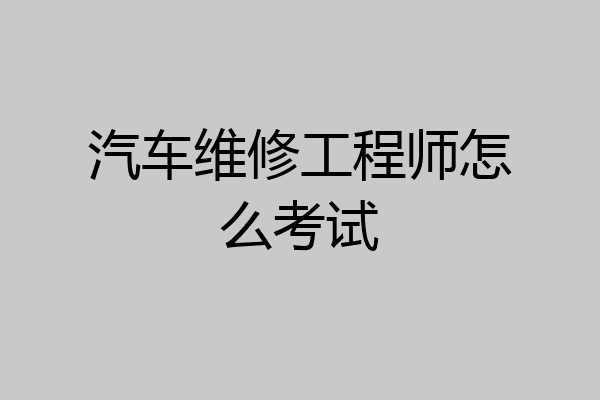 汽车维修工程师怎么考试
