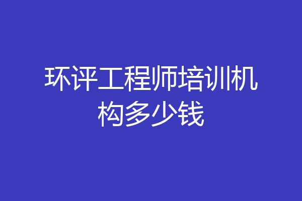 环评工程师培训机构多少钱