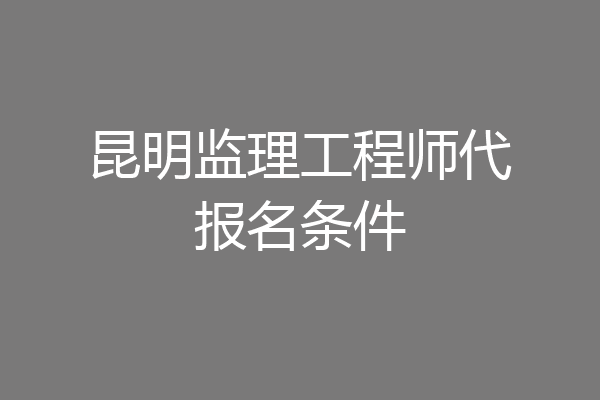 昆明监理工程师代报名条件