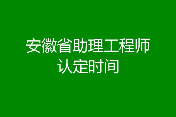 安徽省助理工程师认定时间