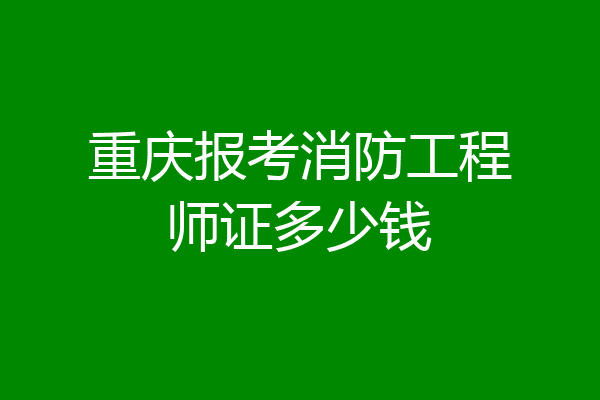 重庆报考消防工程师证多少钱