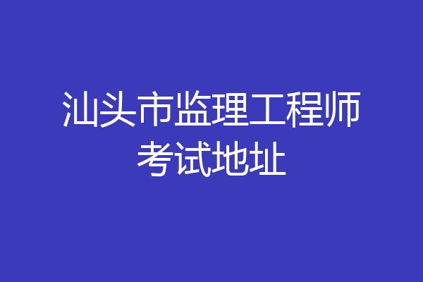 汕头市监理工程师考试地址