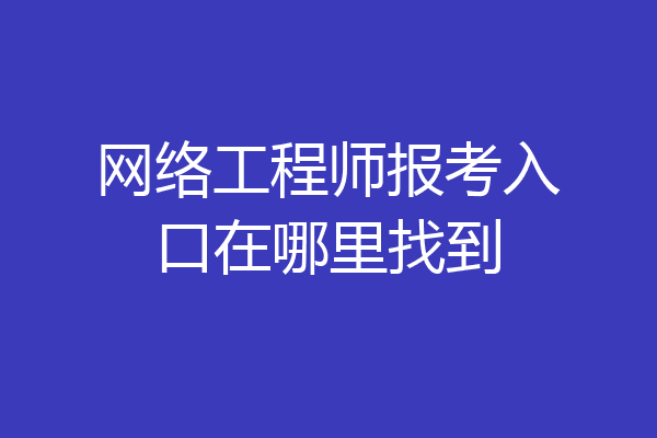 网络工程师报考入口在哪里找到