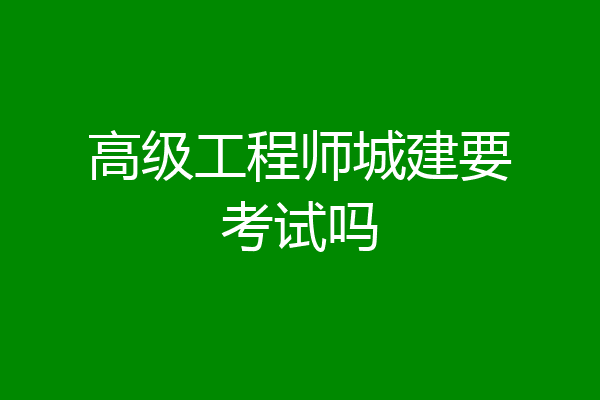 高级工程师城建要考试吗