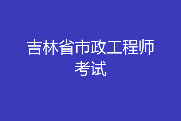 吉林省市政工程师考试