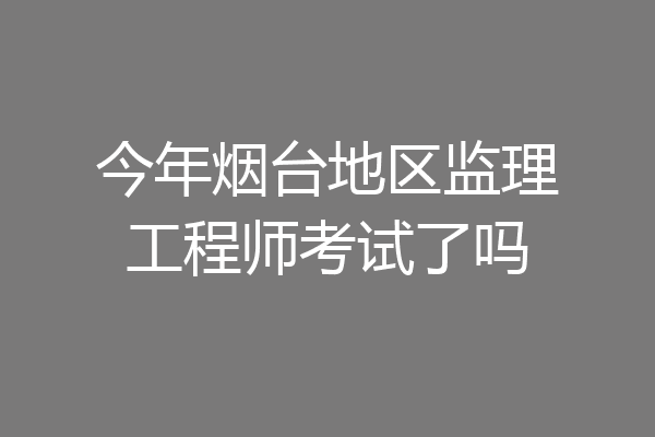 今年烟台地区监理工程师考试了吗