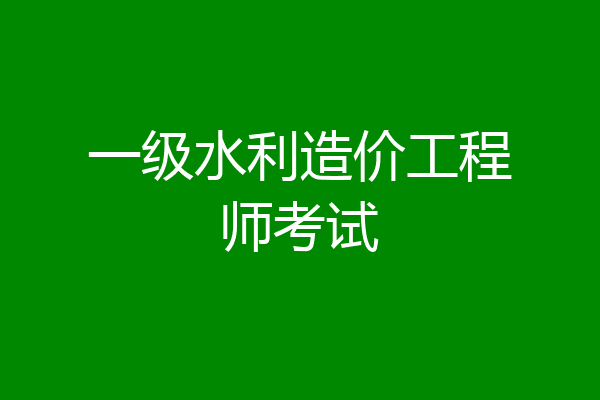 一级水利造价工程师考试