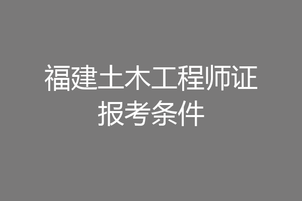 福建土木工程师证报考条件