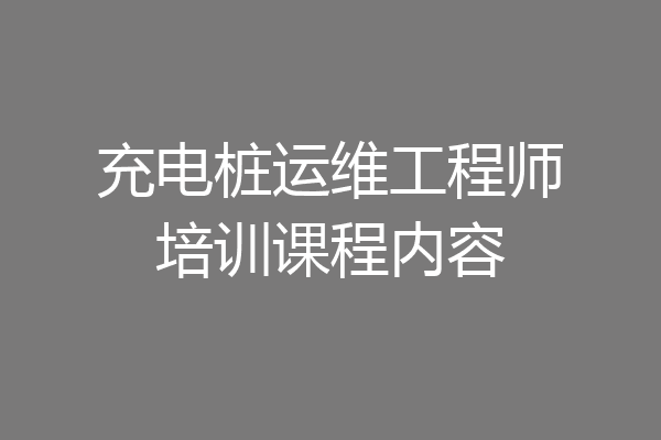 充电桩运维工程师培训课程内容