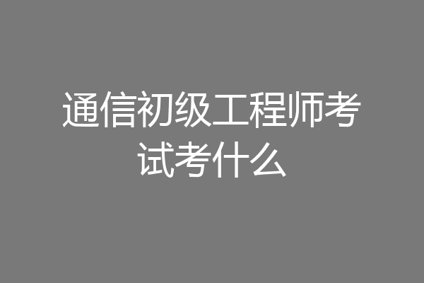 通信初级工程师考试考什么