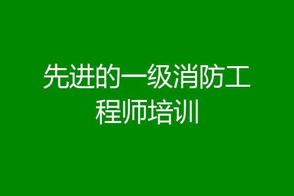 先进的一级消防工程师培训