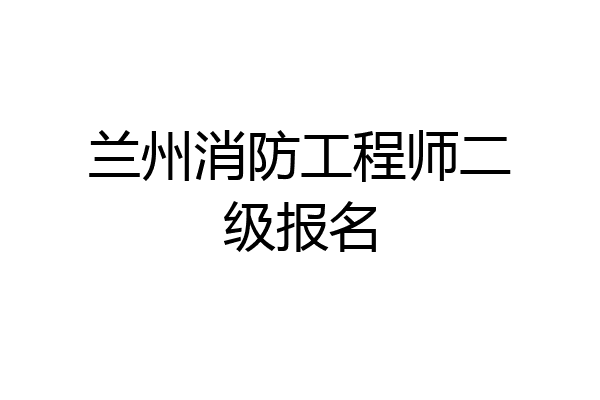 兰州消防工程师二级报名