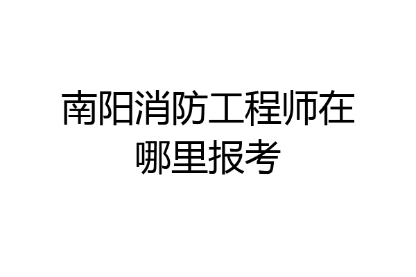 南阳消防工程师在哪里报考